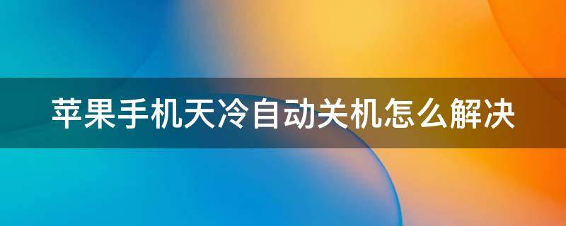 蘋(píng)果手機(jī)天冷自動(dòng)關(guān)機(jī)怎么解決 手機(jī)低溫自動(dòng)關(guān)機(jī)怎么解決