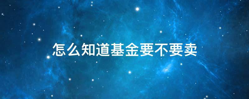 怎么知道基金要不要賣（怎么判斷這個基金該不該買賣）