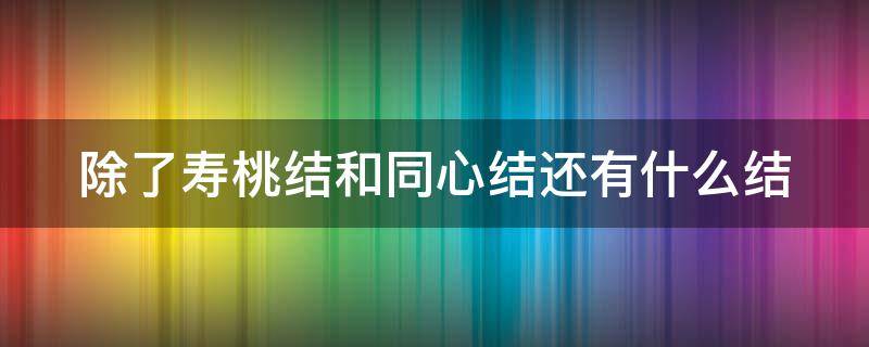 除了寿桃结和同心结还有什么结 除了寿桃结同心结还有什么结?