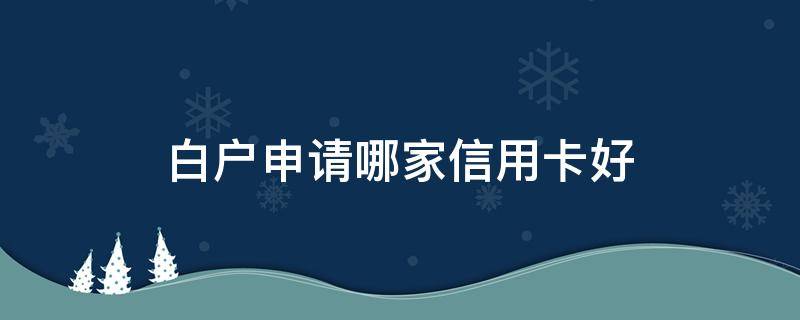 白户申请哪家信用卡好（白户最好申请信用卡）