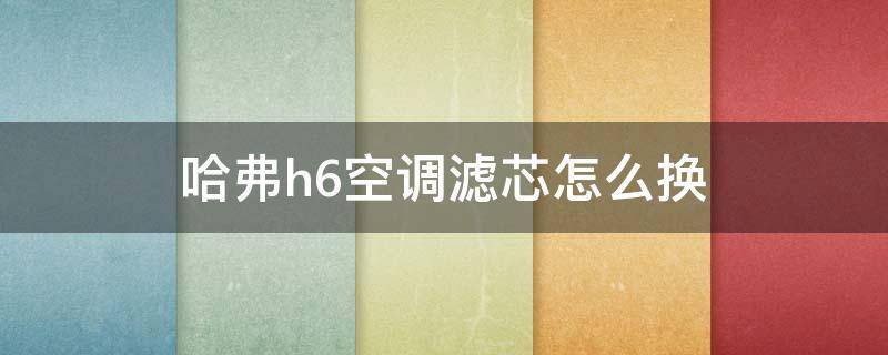 哈弗h6空调滤芯怎么换 二代哈弗h6空调滤芯怎么换