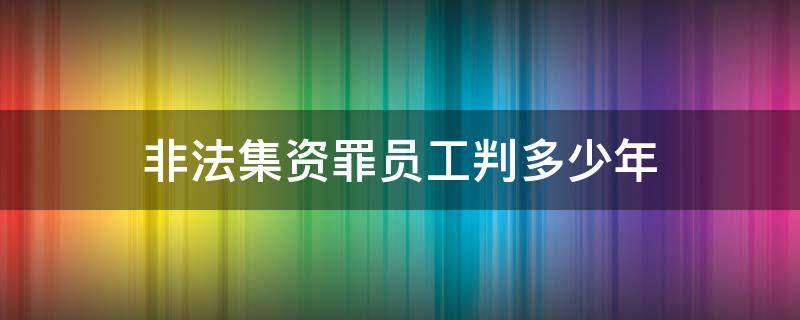 非法集资罪员工判多少年（非法集资员工一般判多少年）