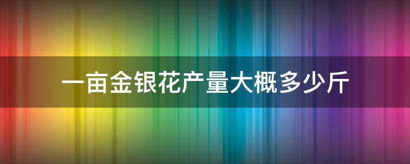 一亩金银花产量大概多少斤（金银花亩产量一般多少斤）