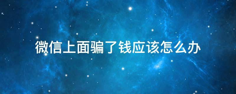 微信上面騙了錢應(yīng)該怎么辦（微信騙去的錢怎么辦）