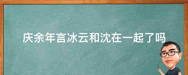 庆余年言冰云和沈在一起了吗（庆余年言冰云和谁在一起）