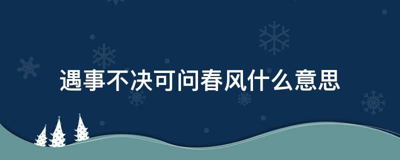 遇事不决可问春风什么意思（遇事不决,可问春风?）