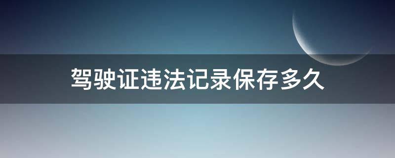 驾驶证违法记录保存多久（驾驶证违法记录多长时间消除）