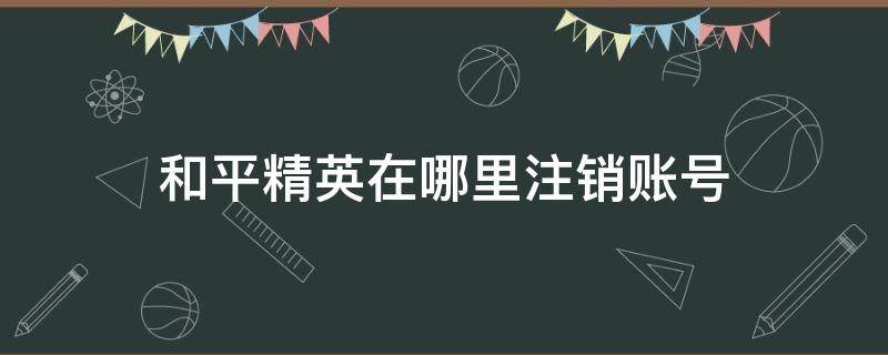 和平精英在哪里注销账号 和平精英注销账号在哪里?