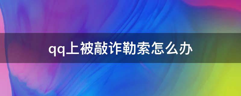 qq上被敲诈勒索怎么办 qq视频被敲诈该怎么办