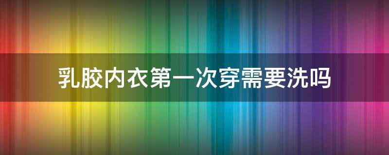 乳胶内衣第一次穿需要洗吗（乳胶内衣穿多久换一次）