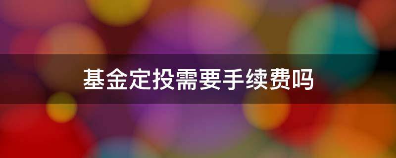 基金定投需要手续费吗（基金定投需要手续费吗?）