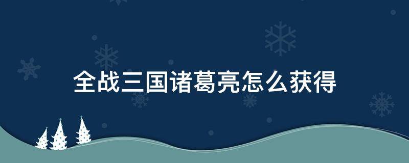 全戰(zhàn)三國(guó)諸葛亮怎么獲得（全戰(zhàn)三國(guó)如何獲得諸葛亮）