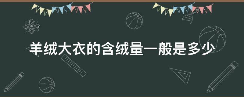 羊绒大衣的含绒量一般是多少 羊绒大衣的羊绒含量是多少