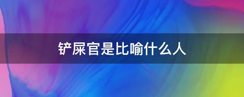 鏟屎官是比喻什么人（鏟屎官一般形容誰）