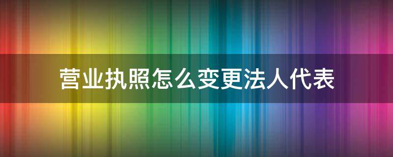 营业执照怎么变更法人代表 工商营业执照法人怎么变更