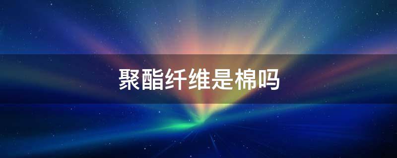 聚酯纤维是棉吗 聚酯纤维是棉籽吗