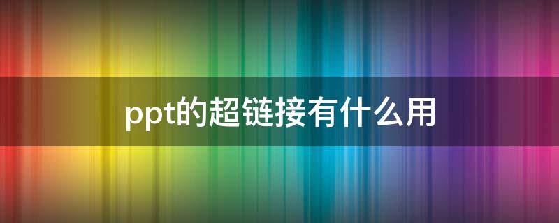 ppt的超链接有什么用 ppt中超链接有什么用