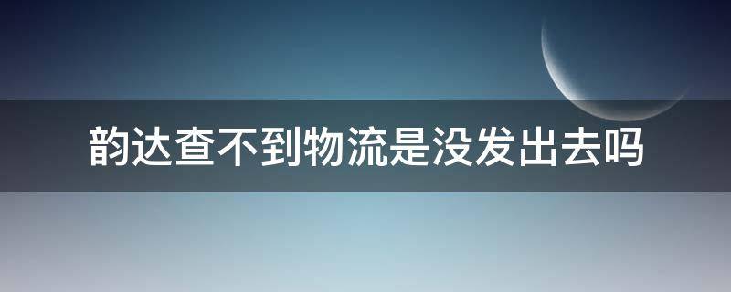 韵达查不到物流是没发出去吗 韵达为什么查不到物流