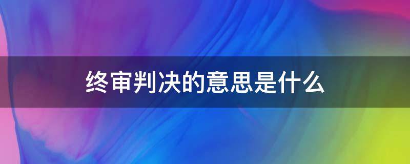 终审判决的意思是什么（本判决为终审判决是什么意思呢）