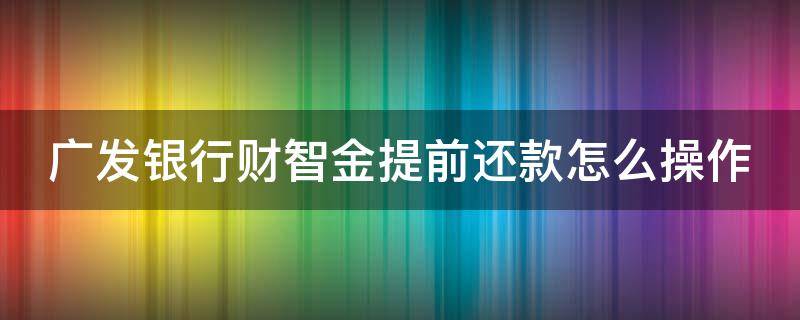 广发银行财智金提前还款怎么操作（广发银行财智金怎么提前结清）