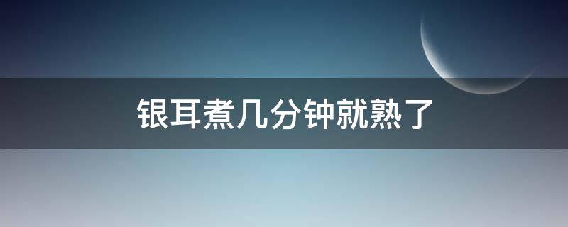 銀耳煮幾分鐘就熟了（銀耳煮五分鐘熟了嗎）