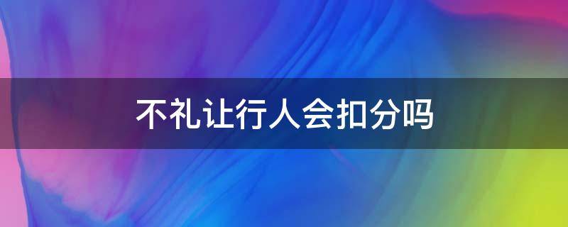 不礼让行人会扣分吗 不礼让行人会不会扣分