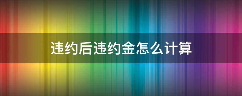 违约后违约金怎么计算（合同违约,违约金怎么算）