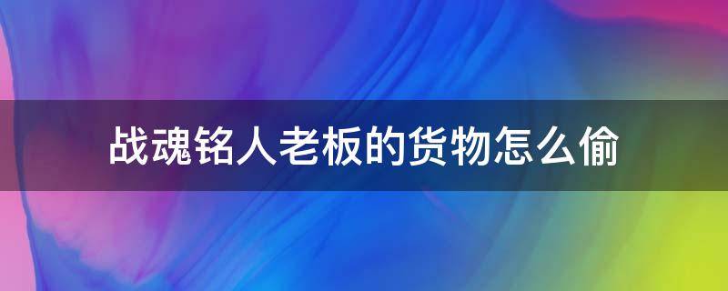 战魂铭人老板的货物怎么偷（战魂铭人如何偷老板的货物）