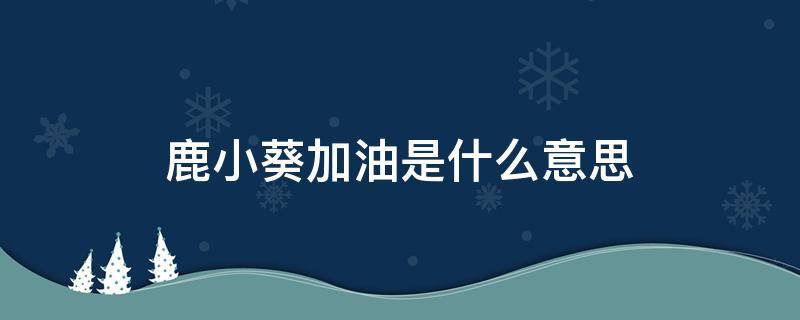 鹿小葵加油是什么意思 加油鹿小葵,你怎么可以放棄呢