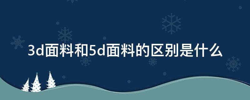 3d面料和5d面料的区别是什么（墙布3d和5d的区别）