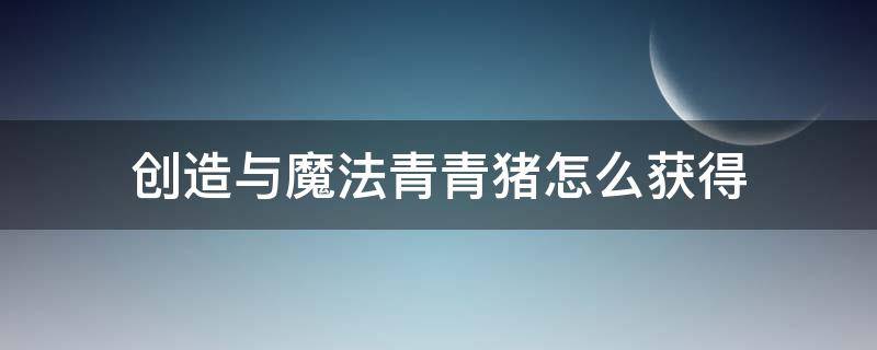 創(chuàng)造與魔法青青豬怎么獲得（創(chuàng)造與魔法青青豬獲得方法）