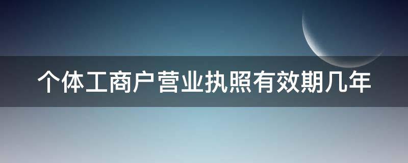 个体工商户营业执照有效期几年 个体户工商营业执照有效期多少年