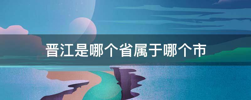 晋江是哪个省属于哪个市（晋江属于哪个省份哪个市）