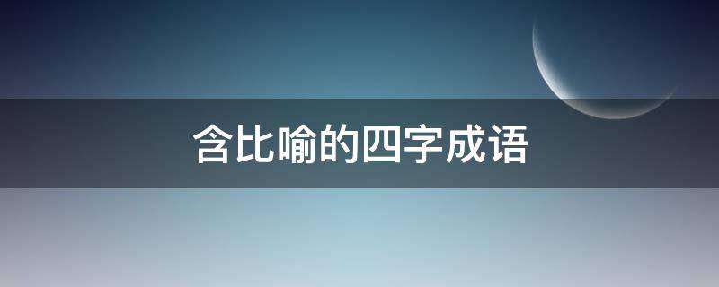 含比喻的四字成语（含比喻的四字成语有哪些）