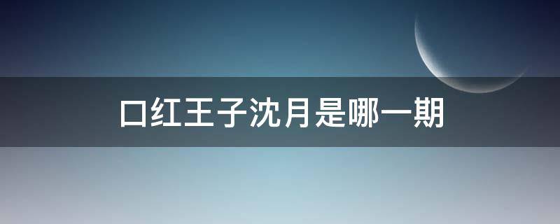 口红王子沈月是哪一期 口红王子第几期有沈月