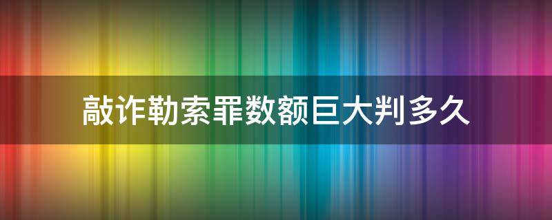 敲诈勒索罪数额巨大判多久 敲诈勒索数额巨大判几年