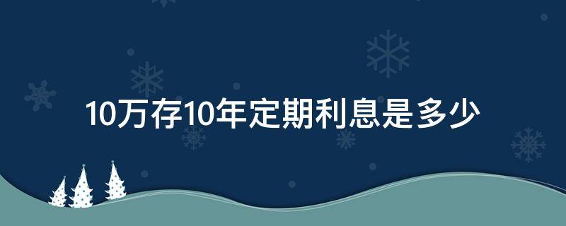 10万存10年定期利息是多少 存10万定期十年多少利息