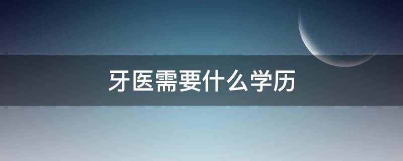 牙医需要什么学历 报考牙医需要什么学历