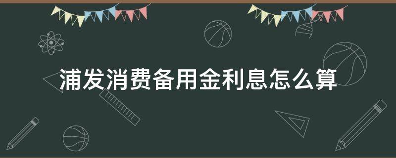 浦发消费备用金利息怎么算 浦发银行消费备用金利息怎么算