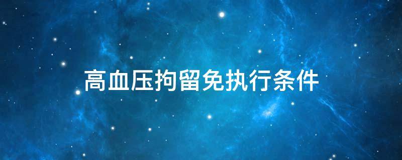 高血压拘留免执行条件 血压高可以免除拘留吗