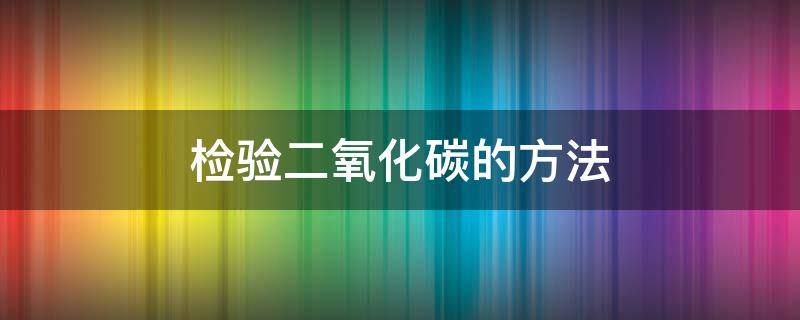 检验二氧化碳的方法 检验二氧化碳的方法及方程式