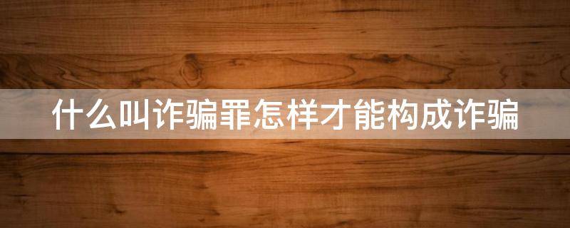 什么叫诈骗罪怎样才能构成诈骗 什么叫诈骗罪怎样才能构成诈骗罪