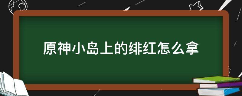 原神小島上的緋紅怎么拿（原神小島怎么上去）