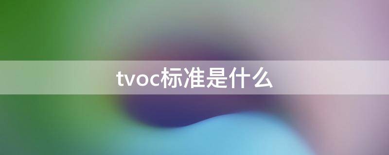 tvoc标准是什么 tvoc的标准范围是多少