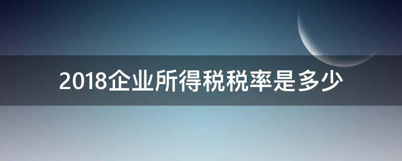 2018企业所得税税率是多少（2018年企业所得税税率是多少）