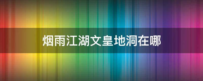 煙雨江湖文皇地洞在哪（煙雨江湖文皇地洞在哪釣魚）