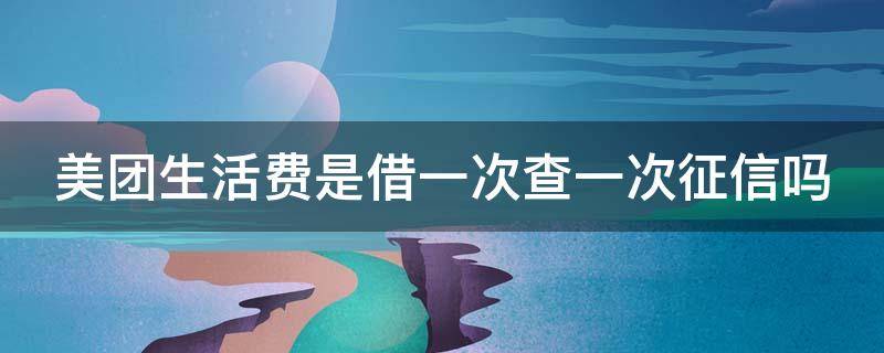 美团生活费是借一次查一次征信吗 美团生活费每一笔借款都会有征信记录吗