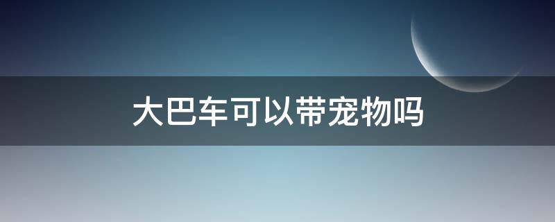 大巴车可以带宠物吗（2022年大巴车可以带宠物吗）