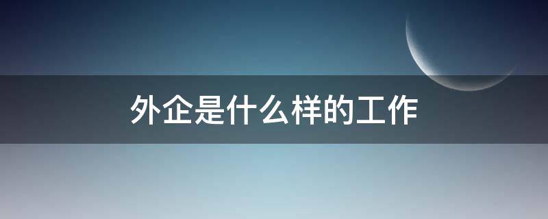 外企是什么樣的工作（外企是做什么工作的）