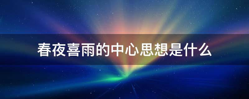 春夜喜雨的中心思想是什么 春夜喜雨的思想内容